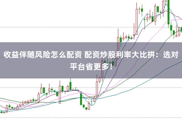 收益伴随风险怎么配资 配资炒股利率大比拼：选对平台省更多！