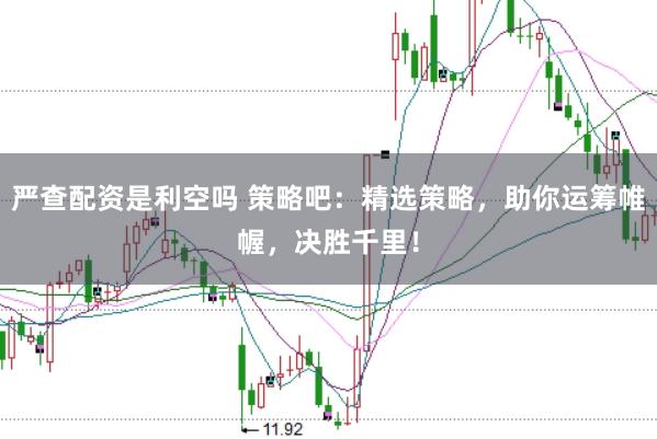 严查配资是利空吗 策略吧：精选策略，助你运筹帷幄，决胜千里！