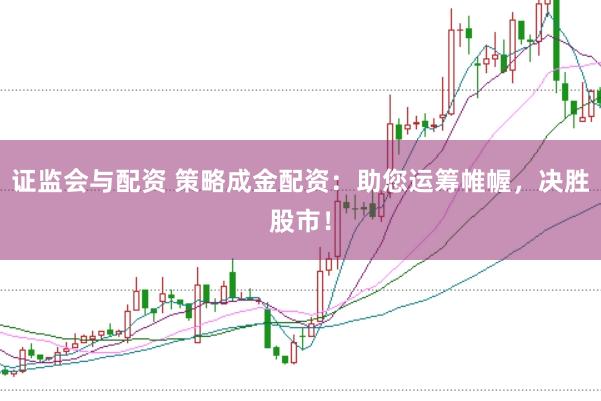 证监会与配资 策略成金配资：助您运筹帷幄，决胜股市！