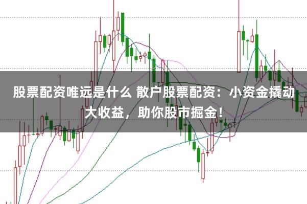 股票配资唯远是什么 散户股票配资：小资金撬动大收益，助你股市掘金！
