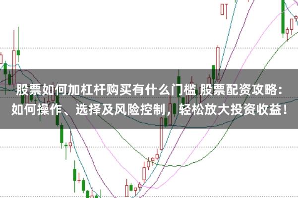 股票如何加杠杆购买有什么门槛 股票配资攻略：如何操作、选择及风险控制，轻松放大投资收益！