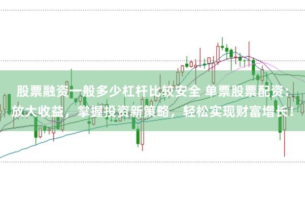 股票融资一般多少杠杆比较安全 单票股票配资：放大收益，掌握投资新策略，轻松实现财富增长！