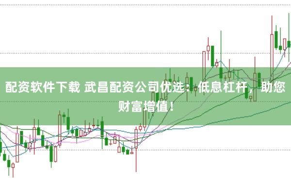 配资软件下载 武昌配资公司优选：低息杠杆，助您财富增值！