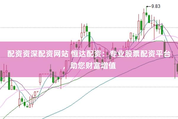 配资资深配资网站 恒达配资:专业股票配资平台,助您财富增值