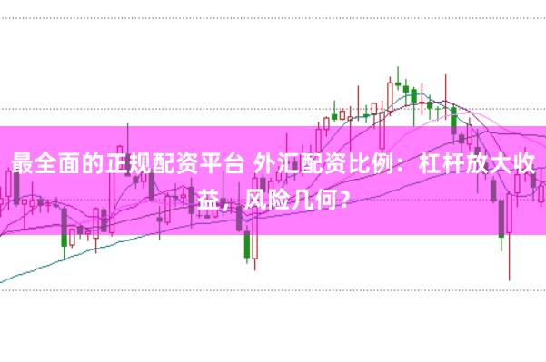 最全面的正规配资平台 外汇配资比例:杠杆放大收益,风险几何?