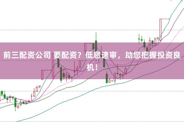前三配资公司 要配资？低息速审，助您把握投资良机！