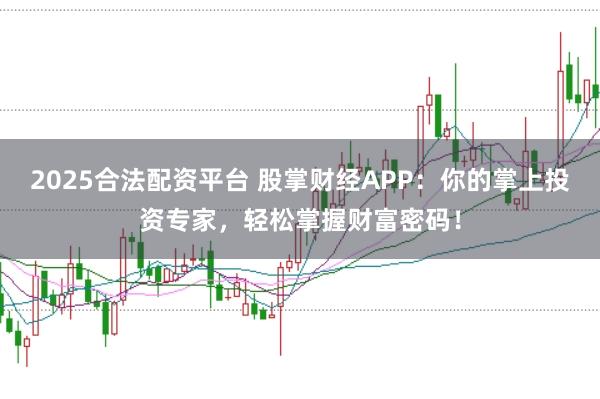 2025合法配资平台 股掌财经APP：你的掌上投资专家，轻松掌握财富密码！