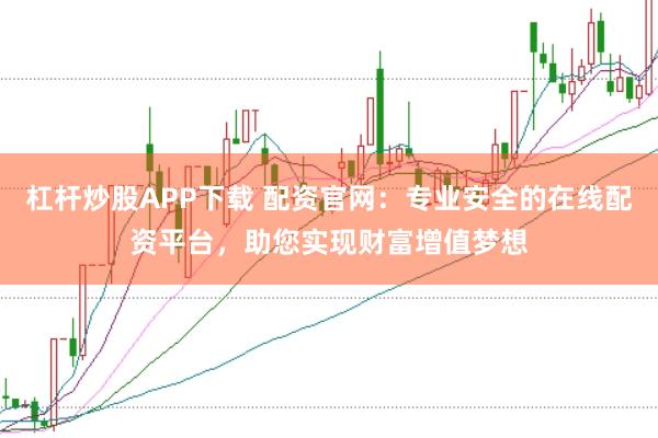 杠杆炒股APP下载 配资官网:专业安全的在线配资平台,助您实现财富增值梦想