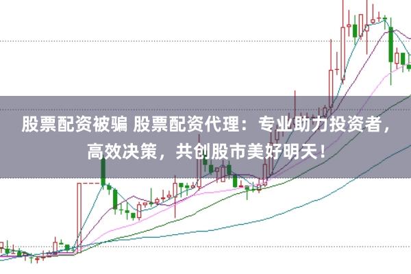 股票配资被骗 股票配资代理：专业助力投资者，高效决策，共创股市美好明天！