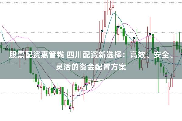 股票配资惠管钱 四川配资新选择：高效、安全、灵活的资金配置方案