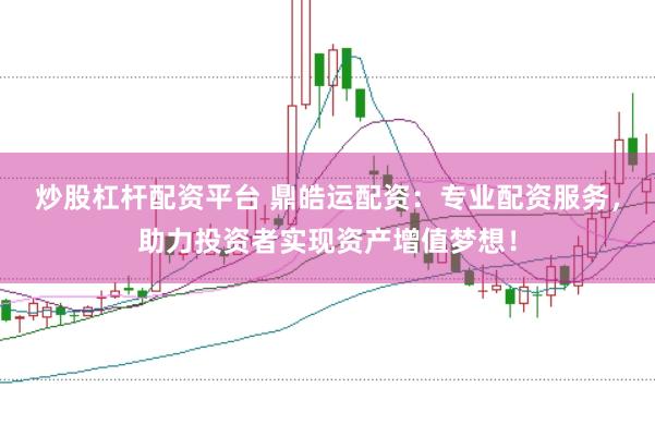 炒股杠杆配资平台 鼎皓运配资：专业配资服务，助力投资者实现资产增值梦想！