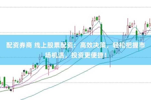 配资券商 线上股票配资：高效决策，轻松把握市场机遇，投资更便捷！