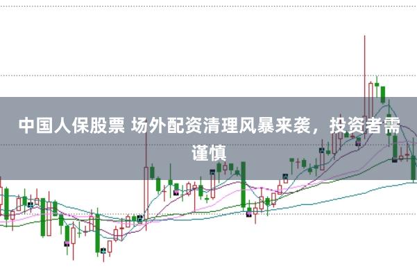 中国人保股票 场外配资清理风暴来袭，投资者需谨慎