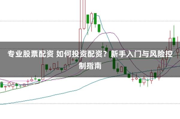 专业股票配资 如何投资配资？新手入门与风险控制指南