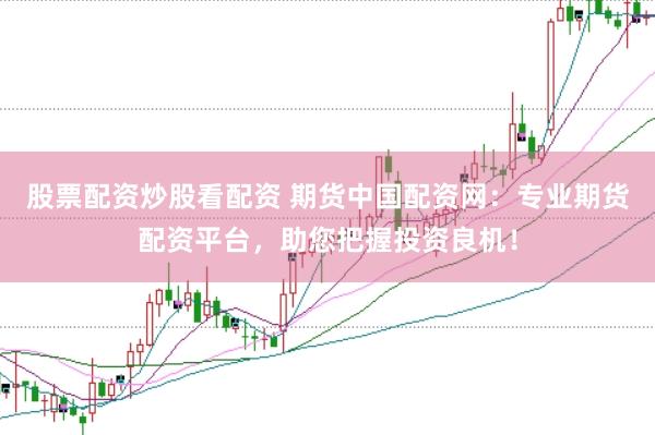 股票配资炒股看配资 期货中国配资网：专业期货配资平台，助您把握投资良机！