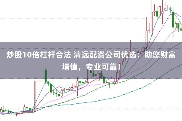 炒股10倍杠杆合法 清远配资公司优选：助您财富增值，专业可靠！