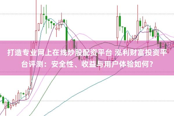 打造专业网上在线炒股配资平台 泓利财富投资平台评测：安全性、收益与用户体验如何？