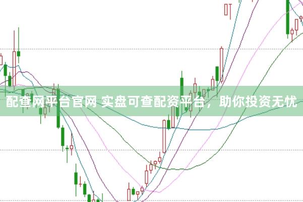 配查网平台官网 实盘可查配资平台，助你投资无忧