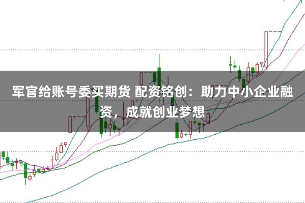 军官给账号委买期货 配资铭创：助力中小企业融资，成就创业梦想