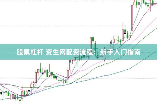 股票杠杆 资生网配资流程：新手入门指南