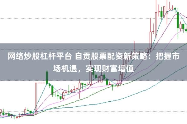 网络炒股杠杆平台 自贡股票配资新策略:把握市场机遇,实现财富增值
