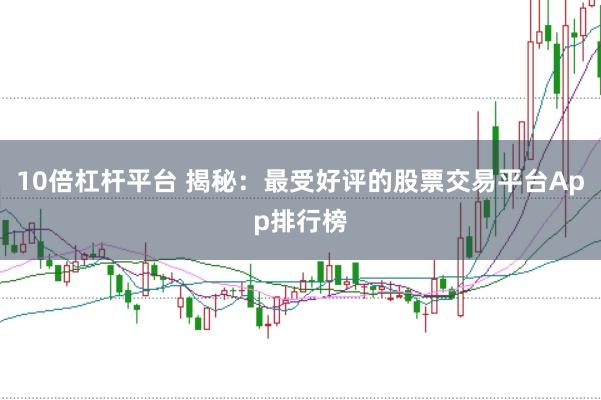 10倍杠杆平台 揭秘：最受好评的股票交易平台App排行榜