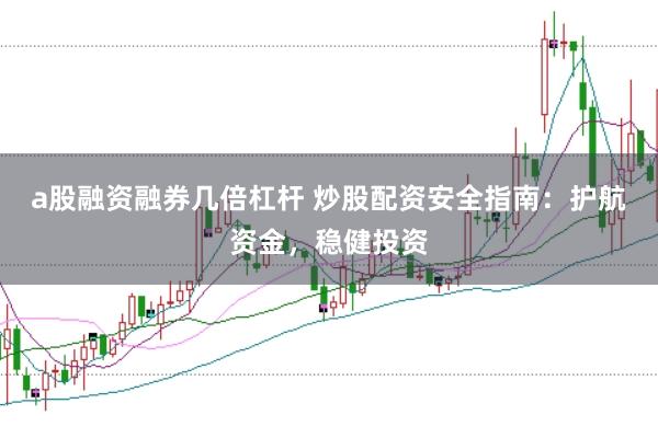 a股融资融券几倍杠杆 炒股配资安全指南:护航资金,稳健投资