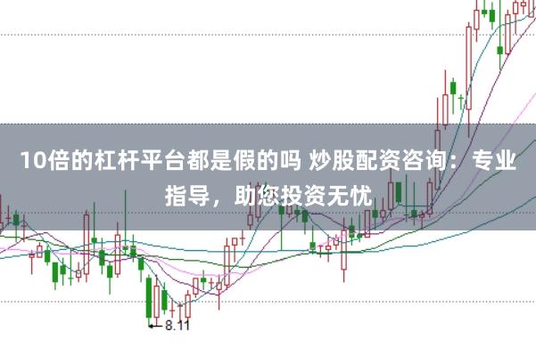 10倍的杠杆平台都是假的吗 炒股配资咨询：专业指导，助您投资无忧