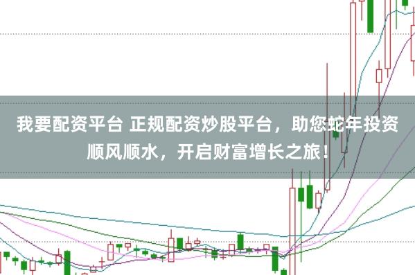 我要配资平台 正规配资炒股平台，助您蛇年投资顺风顺水，开启财富增长之旅！