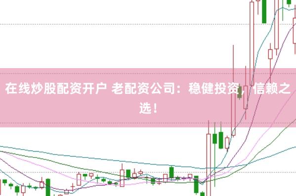 在线炒股配资开户 老配资公司：稳健投资，信赖之选！