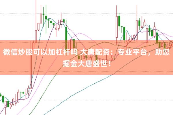 微信炒股可以加杠杆吗 大唐配资:专业平台,助您掘金大唐盛世!