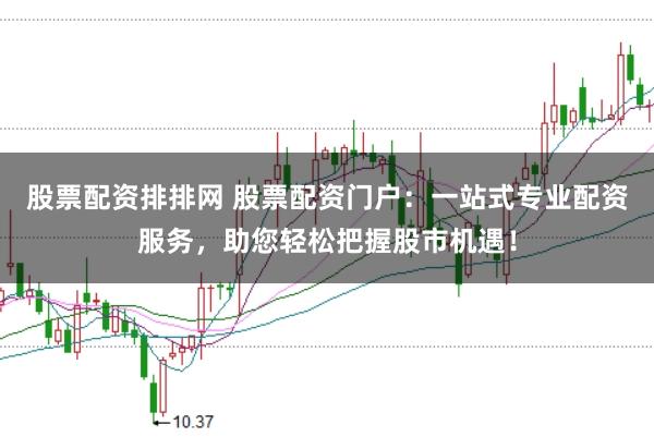 股票配资排排网 股票配资门户：一站式专业配资服务，助您轻松把握股市机遇！
