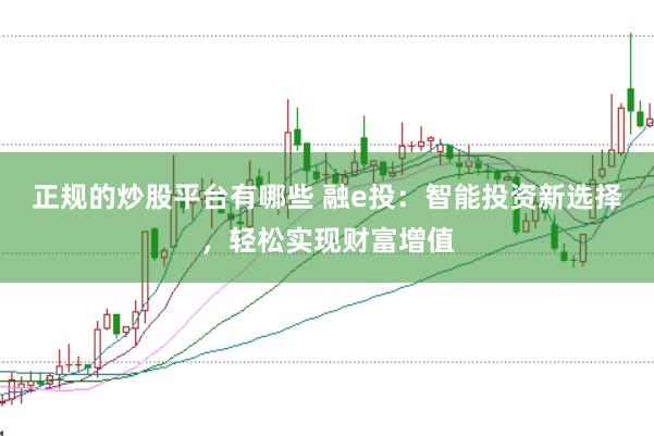 正规的炒股平台有哪些 融e投：智能投资新选择，轻松实现财富增值