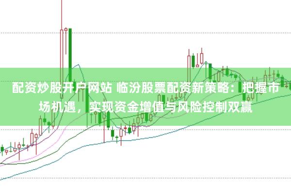 配资炒股开户网站 临汾股票配资新策略：把握市场机遇，实现资金增值与风险控制双赢