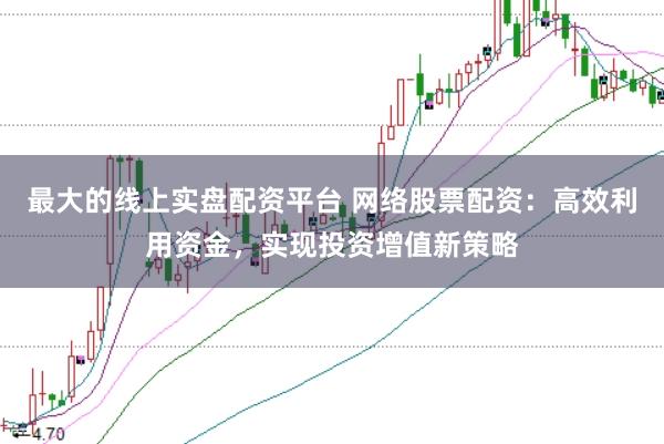 最大的线上实盘配资平台 网络股票配资：高效利用资金，实现投资增值新策略