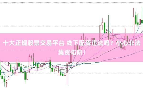 十大正规股票交易平台 线下配资违法吗？小心非法集资陷阱！