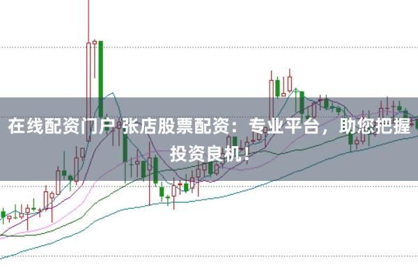 在线配资门户 张店股票配资：专业平台，助您把握投资良机！