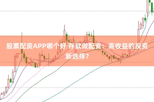 股票配资APP哪个好 存款做配资:高收益的投资新选择?