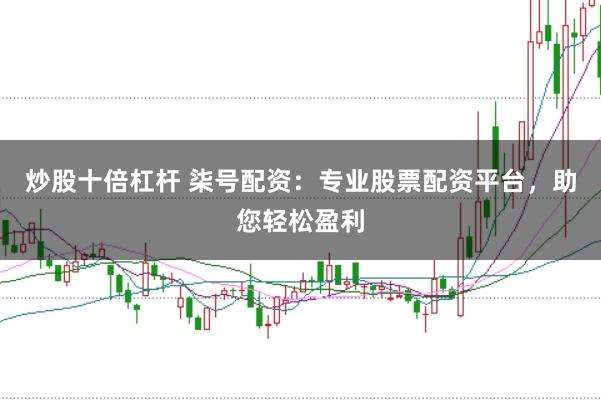 炒股十倍杠杆 柒号配资：专业股票配资平台，助您轻松盈利