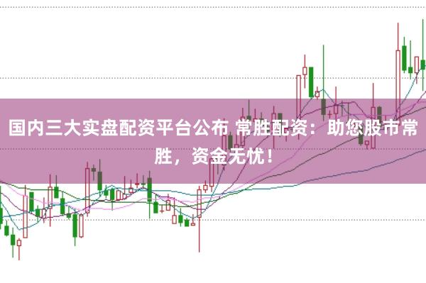 国内三大实盘配资平台公布 常胜配资：助您股市常胜，资金无忧！
