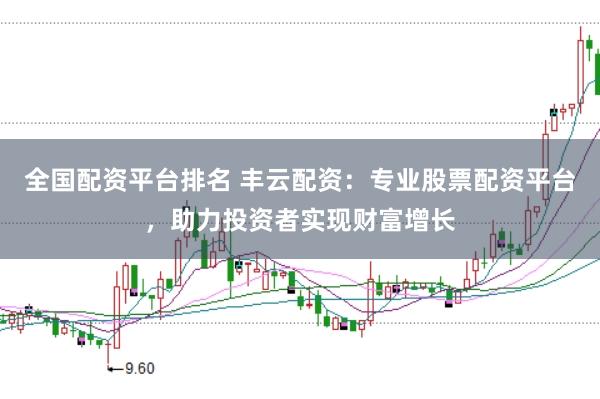全国配资平台排名 丰云配资:专业股票配资平台,助力投资者实现财富增长