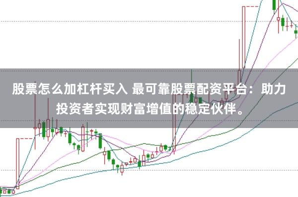 股票怎么加杠杆买入 最可靠股票配资平台：助力投资者实现财富增值的稳定伙伴。