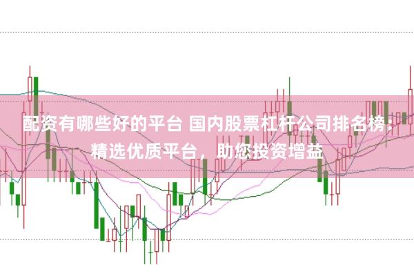 配资有哪些好的平台 国内股票杠杆公司排名榜：精选优质平台，助您投资增益