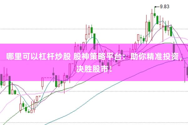 哪里可以杠杆炒股 股神策略平台：助你精准投资，决胜股市！