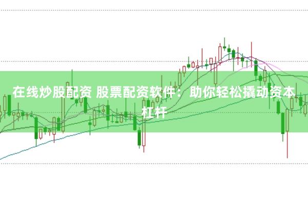 在线炒股配资 股票配资软件：助你轻松撬动资本杠杆