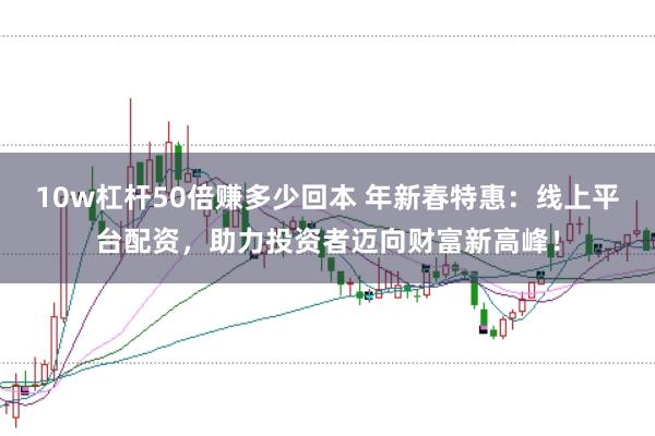 10w杠杆50倍赚多少回本 年新春特惠：线上平台配资，助力投资者迈向财富新高峰！