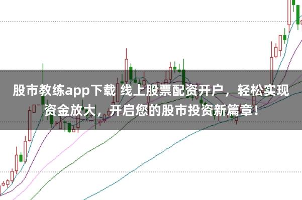 股市教练app下载 线上股票配资开户，轻松实现资金放大，开启您的股市投资新篇章！