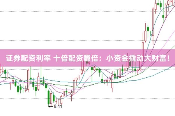 证券配资利率 十倍配资翻倍：小资金撬动大财富！