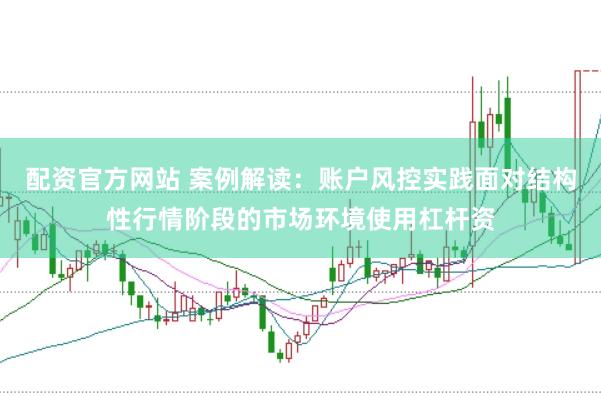 配资官方网站 案例解读：账户风控实践面对结构性行情阶段的市场环境使用杠杆资