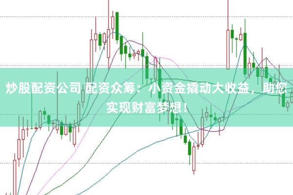 炒股配资公司 配资众筹：小资金撬动大收益，助您实现财富梦想！